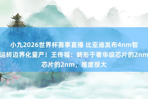 小九2026世界杯赛事直播 比亚迪发布4nm智驾芯片，已运转边界化量产！王传福：畸形于奢华级芯片的2nm，难度很大