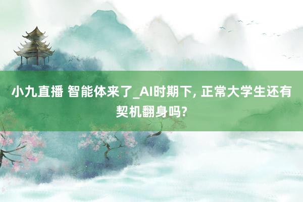 小九直播 智能体来了_AI时期下, 正常大学生还有契机翻身吗?