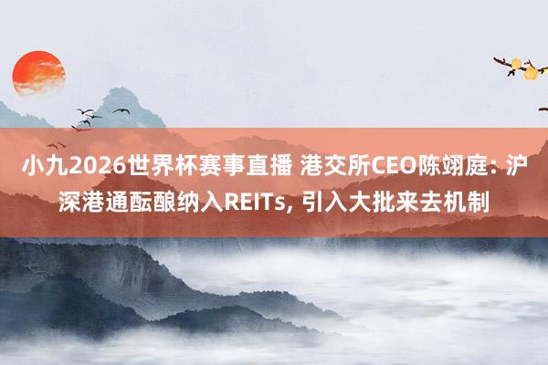 小九2026世界杯赛事直播 港交所CEO陈翊庭: 沪深港通酝酿纳入REITs, 引入大批来去机制