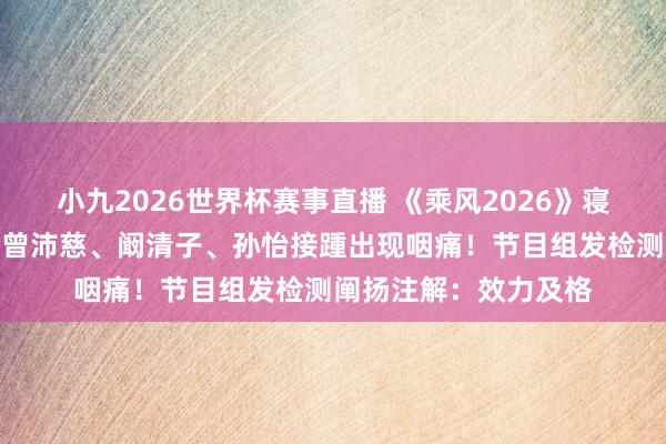 小九2026世界杯赛事直播 《乘风2026》寝室被质疑甲醛超标，曾沛慈、阚清子、孙怡接踵出现咽痛！节目组发检测阐扬注解：效力及格