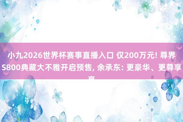 小九2026世界杯赛事直播入口 仅200万元! 尊界S800典藏大不雅开启预售, 余承东: 更豪华、更尊享