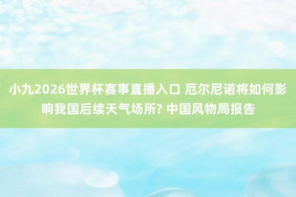 小九2026世界杯赛事直播入口 厄尔尼诺将如何影响我国后续天气场所? 中国风物局报告