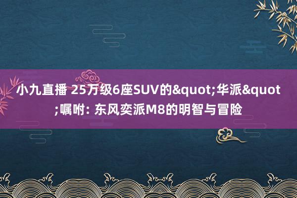 小九直播 25万级6座SUV的"华派"嘱咐: 东风奕派M8的明智与冒险