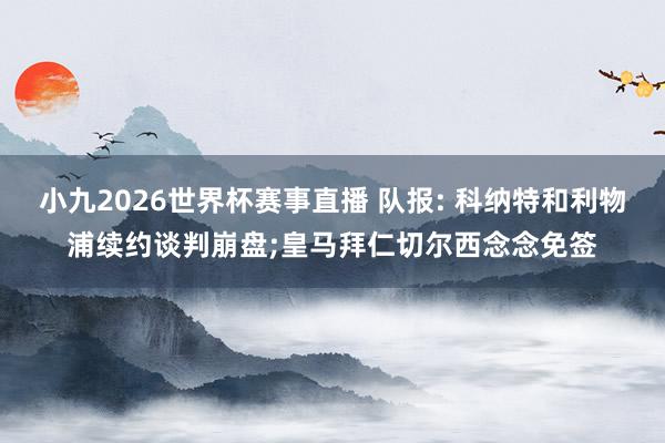 小九2026世界杯赛事直播 队报: 科纳特和利物浦续约谈判崩盘;皇马拜仁切尔西念念免签