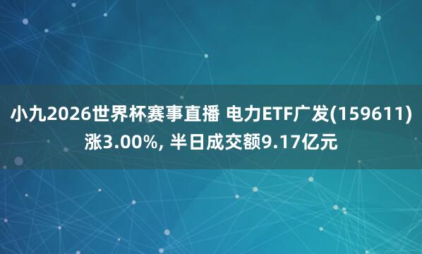 小九2026世界杯赛事直播 电力ETF广发(159611)涨3.00%, 半日成交额9.17亿元