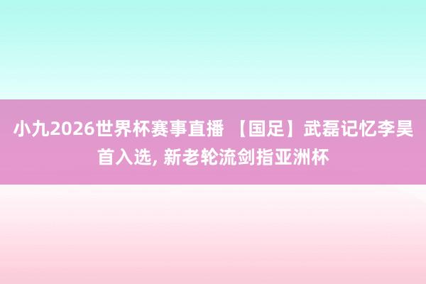 小九2026世界杯赛事直播 【国足】武磊记忆李昊首入选, 新老轮流剑指亚洲杯