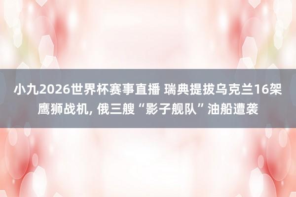 小九2026世界杯赛事直播 瑞典提拔乌克兰16架鹰狮战机, 俄三艘“影子舰队”油船遭袭