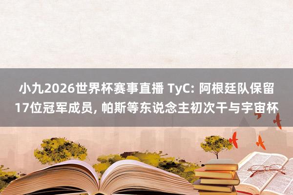 小九2026世界杯赛事直播 TyC: 阿根廷队保留17位冠军成员, 帕斯等东说念主初次干与宇宙杯