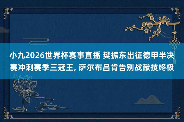 小九2026世界杯赛事直播 樊振东出征德甲半决赛冲刺赛季三冠王, 萨尔布吕肯告别战献技终极