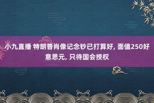 小九直播 特朗普肖像记念钞已打算好, 面值250好意思元, 只待国会授权