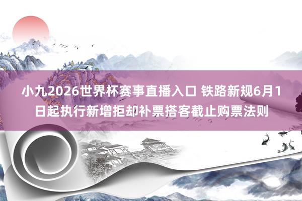 小九2026世界杯赛事直播入口 铁路新规6月1日起执行新增拒却补票搭客截止购票法则