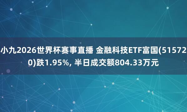小九2026世界杯赛事直播 金融科技ETF富国(515720)跌1.95%, 半日成交额804.33万元
