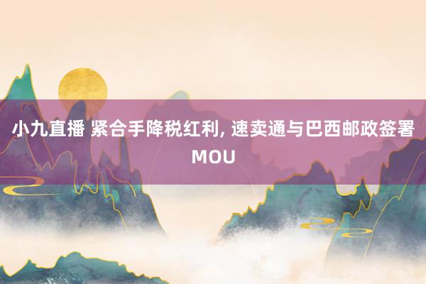 小九直播 紧合手降税红利, 速卖通与巴西邮政签署MOU