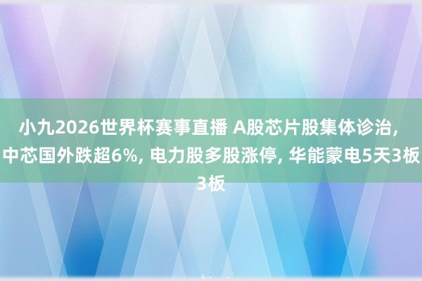 小九2026世界杯赛事直播 A股芯片股集体诊治, 中芯国外跌超6%, 电力股多股涨停, 华能蒙电5天3板
