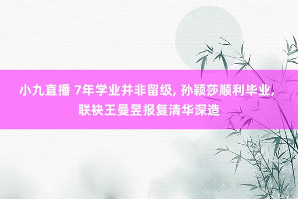 小九直播 7年学业并非留级, 孙颖莎顺利毕业, 联袂王曼昱报复清华深造