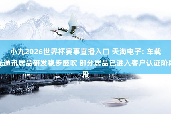 小九2026世界杯赛事直播入口 天海电子: 车载光通讯居品研发稳步鼓吹 部分居品已进入客户认证阶段
