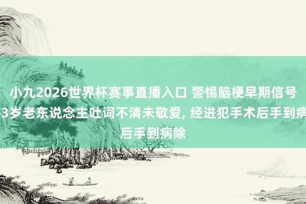 小九2026世界杯赛事直播入口 警惕脑梗早期信号! 63岁老东说念主吐词不清未敬爱, 经进犯手术后手到病除