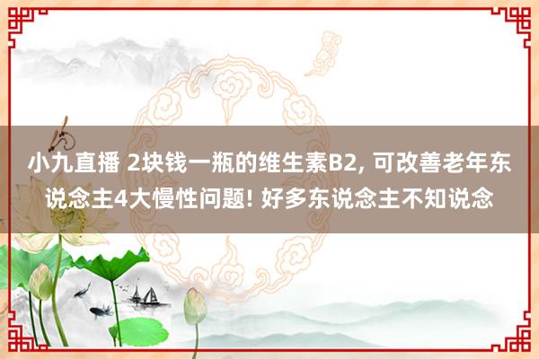 小九直播 2块钱一瓶的维生素B2, 可改善老年东说念主4大慢性问题! 好多东说念主不知说念