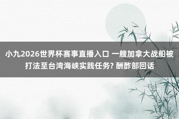 小九2026世界杯赛事直播入口 一艘加拿大战船被打法至台湾海峡实践任务? 酬酢部回话