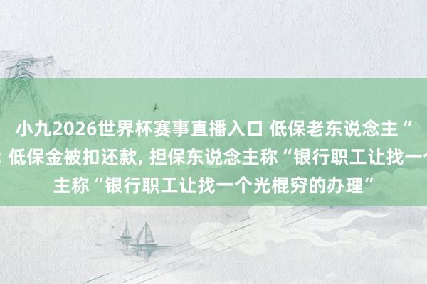 小九2026世界杯赛事直播入口 低保老东说念主“被贷款”20万元: 低保金被扣还款, 担保东说念主称“银行职工让找一个光棍穷的办理”