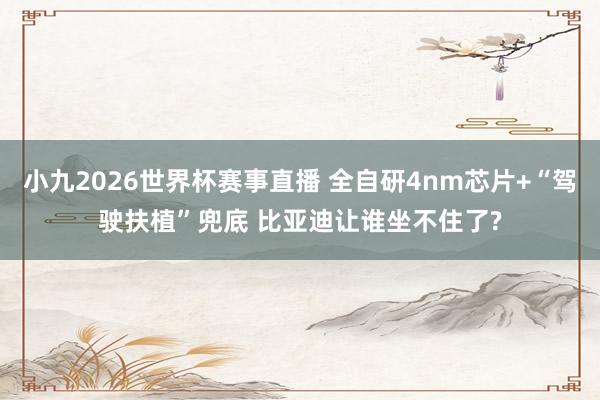 小九2026世界杯赛事直播 全自研4nm芯片+“驾驶扶植”兜底 比亚迪让谁坐不住了?