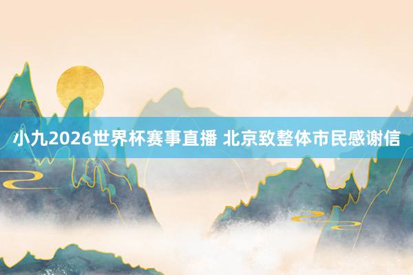 小九2026世界杯赛事直播 北京致整体市民感谢信