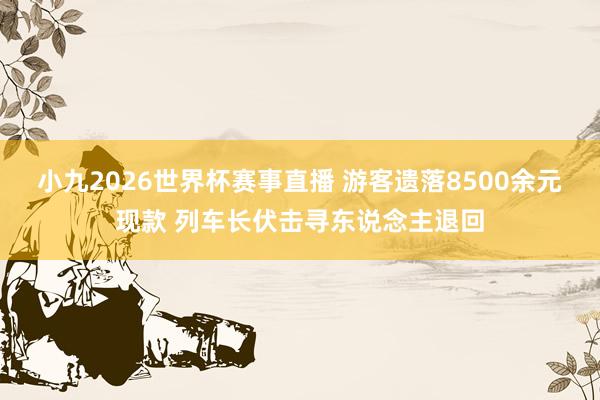 小九2026世界杯赛事直播 游客遗落8500余元现款 列车长伏击寻东说念主退回
