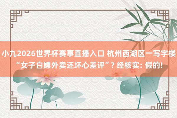 小九2026世界杯赛事直播入口 杭州西湖区一写字楼“女子白嫖外卖还坏心差评”? 经核实: 假的!
