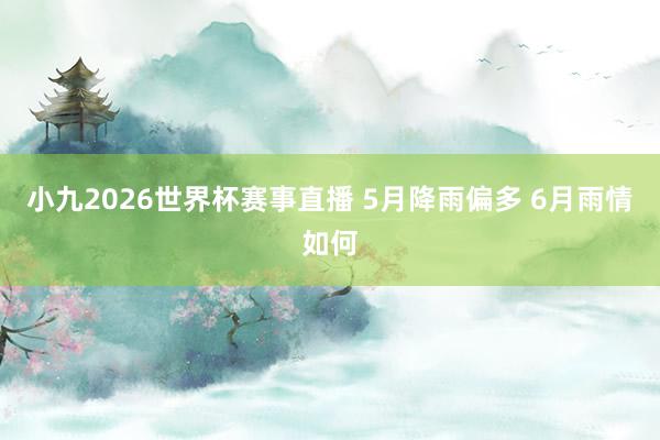 小九2026世界杯赛事直播 5月降雨偏多 6月雨情如何