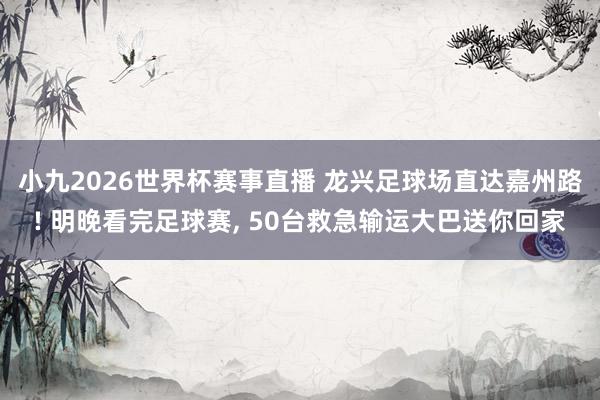 小九2026世界杯赛事直播 龙兴足球场直达嘉州路! 明晚看完足球赛, 50台救急输运大巴送你回家