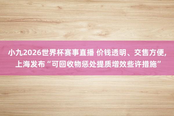小九2026世界杯赛事直播 价钱透明、交售方便, 上海发布“可回收物惩处提质增效些许措施”