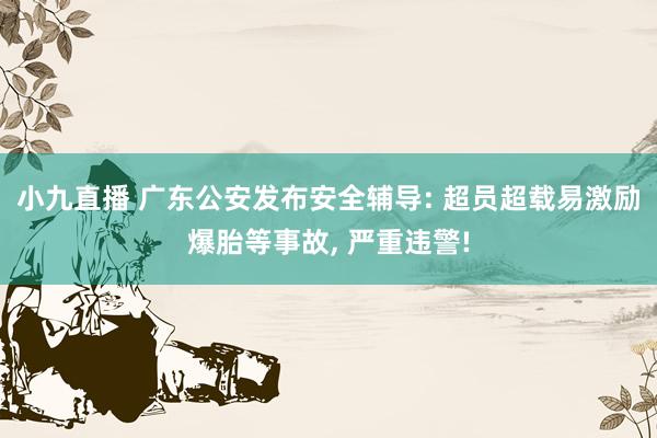小九直播 广东公安发布安全辅导: 超员超载易激励爆胎等事故, 严重违警!