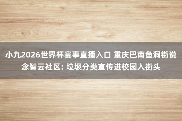 小九2026世界杯赛事直播入口 重庆巴南鱼洞街说念智云社区: 垃圾分类宣传进校园入街头
