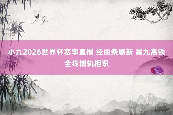 小九2026世界杯赛事直播 经由条刷新 昌九高铁全线铺轨相识