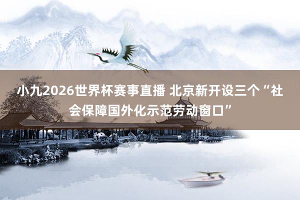 小九2026世界杯赛事直播 北京新开设三个“社会保障国外化示范劳动窗口”