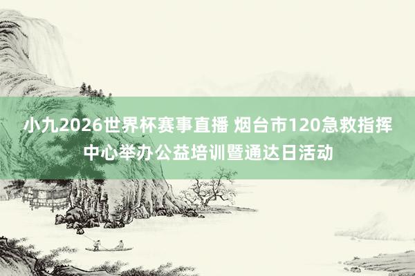 小九2026世界杯赛事直播 烟台市120急救指挥中心举办公益培训暨通达日活动