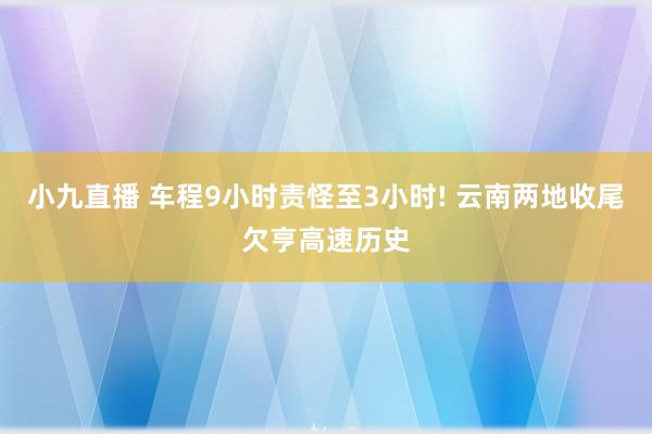小九直播 车程9小时责怪至3小时! 云南两地收尾欠亨高速历史
