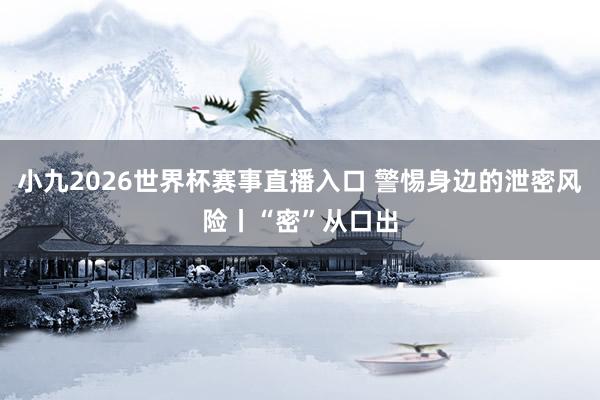 小九2026世界杯赛事直播入口 警惕身边的泄密风险丨“密”从口出