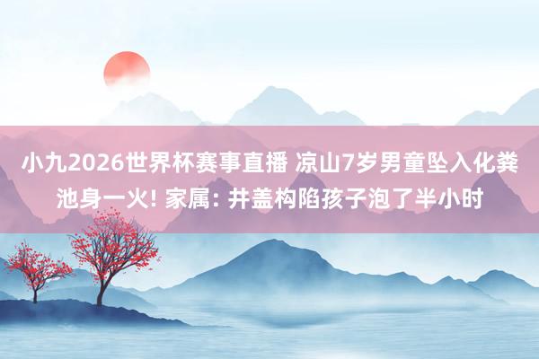 小九2026世界杯赛事直播 凉山7岁男童坠入化粪池身一火! 家属: 井盖构陷孩子泡了半小时