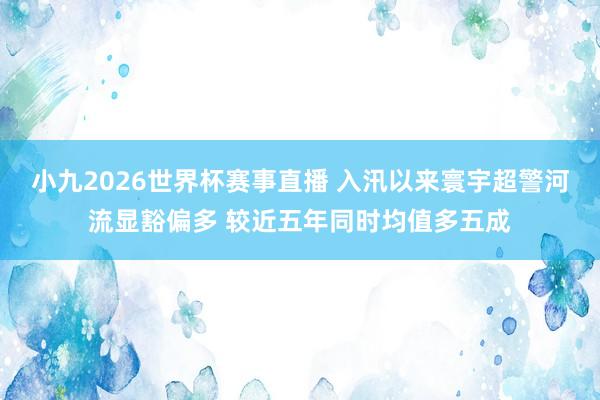 小九2026世界杯赛事直播 入汛以来寰宇超警河流显豁偏多 较近五年同时均值多五成