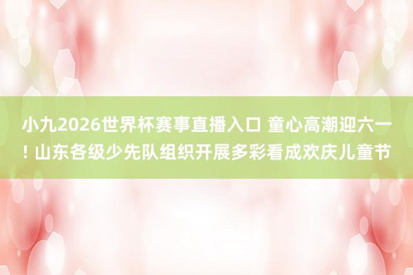 小九2026世界杯赛事直播入口 童心高潮迎六一! 山东各级少先队组织开展多彩看成欢庆儿童节