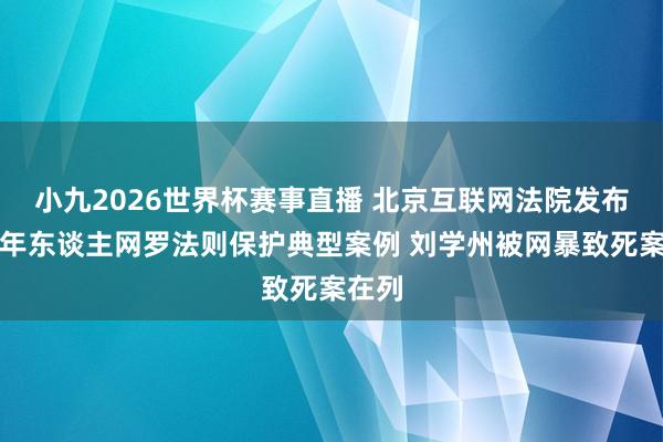 小九2026世界杯赛事直播 北京互联网法院发布未成年东谈主网罗法则保护典型案例 刘学州被网暴致死案在列
