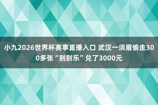 小九2026世界杯赛事直播入口 武汉一须眉偷走300多张“刮刮乐”兑了3000元