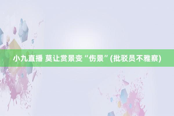 小九直播 莫让赏景变“伤景”(批驳员不雅察)