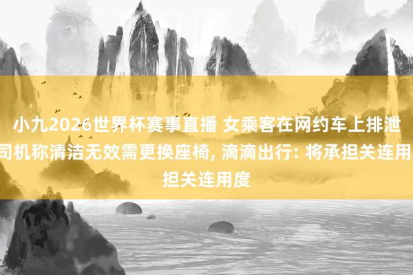 小九2026世界杯赛事直播 女乘客在网约车上排泄, 司机称清洁无效需更换座椅, 滴滴出行: 将承担关连用度