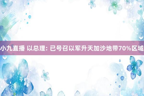 小九直播 以总理: 已号召以军升天加沙地带70%区域