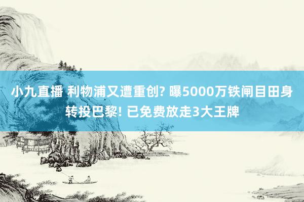 小九直播 利物浦又遭重创? 曝5000万铁闸目田身转投巴黎! 已免费放走3大王牌