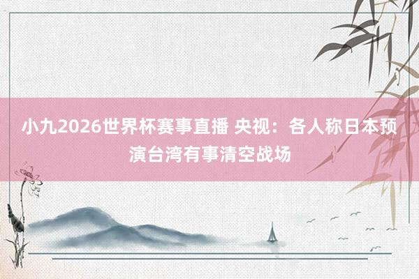 小九2026世界杯赛事直播 央视：各人称日本预演台湾有事清空战场