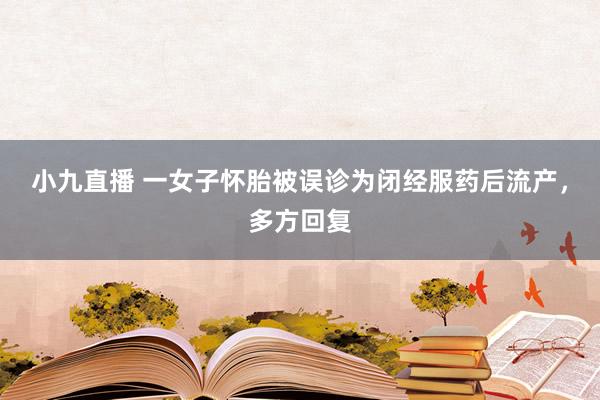 小九直播 一女子怀胎被误诊为闭经服药后流产，多方回复
