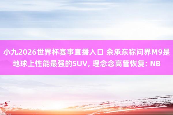 小九2026世界杯赛事直播入口 余承东称问界M9是地球上性能最强的SUV, 理念念高管恢复: NB